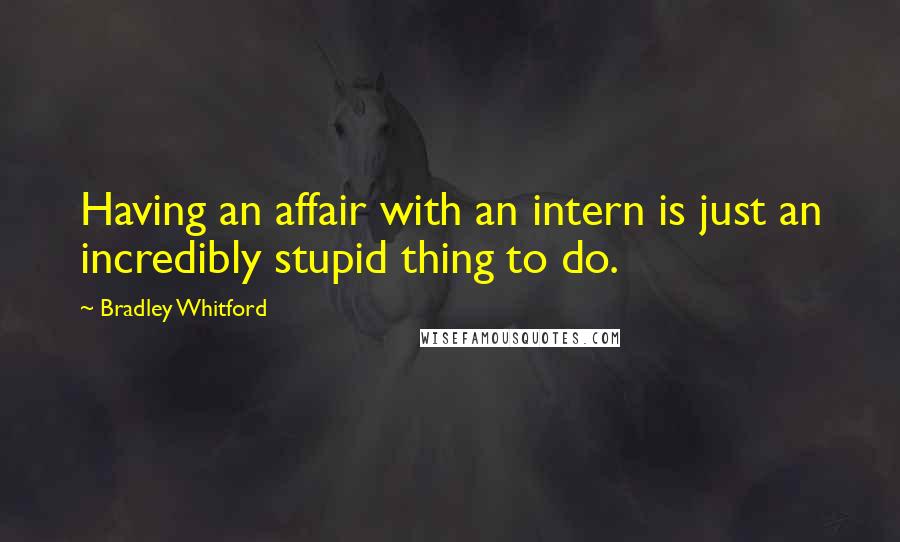 Bradley Whitford Quotes: Having an affair with an intern is just an incredibly stupid thing to do.