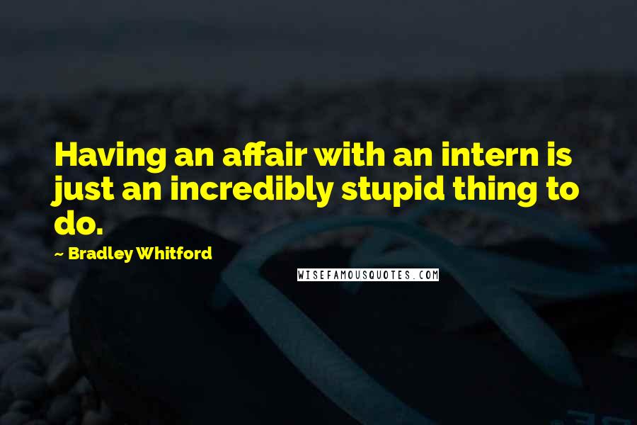 Bradley Whitford Quotes: Having an affair with an intern is just an incredibly stupid thing to do.