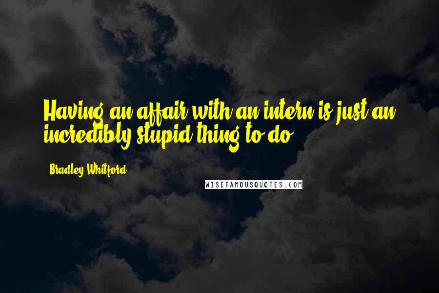 Bradley Whitford Quotes: Having an affair with an intern is just an incredibly stupid thing to do.