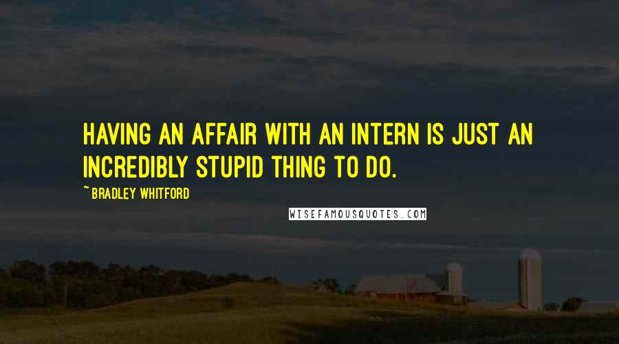 Bradley Whitford Quotes: Having an affair with an intern is just an incredibly stupid thing to do.