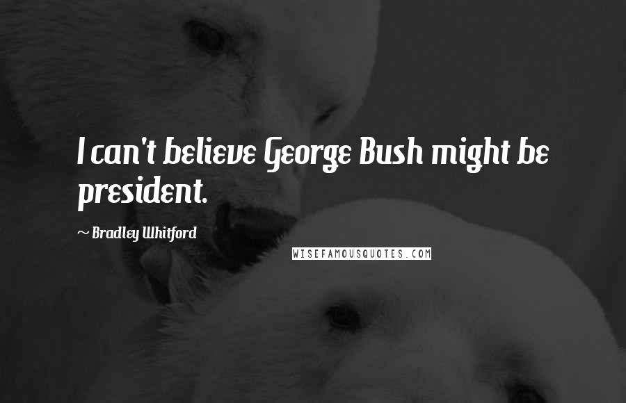 Bradley Whitford Quotes: I can't believe George Bush might be president.