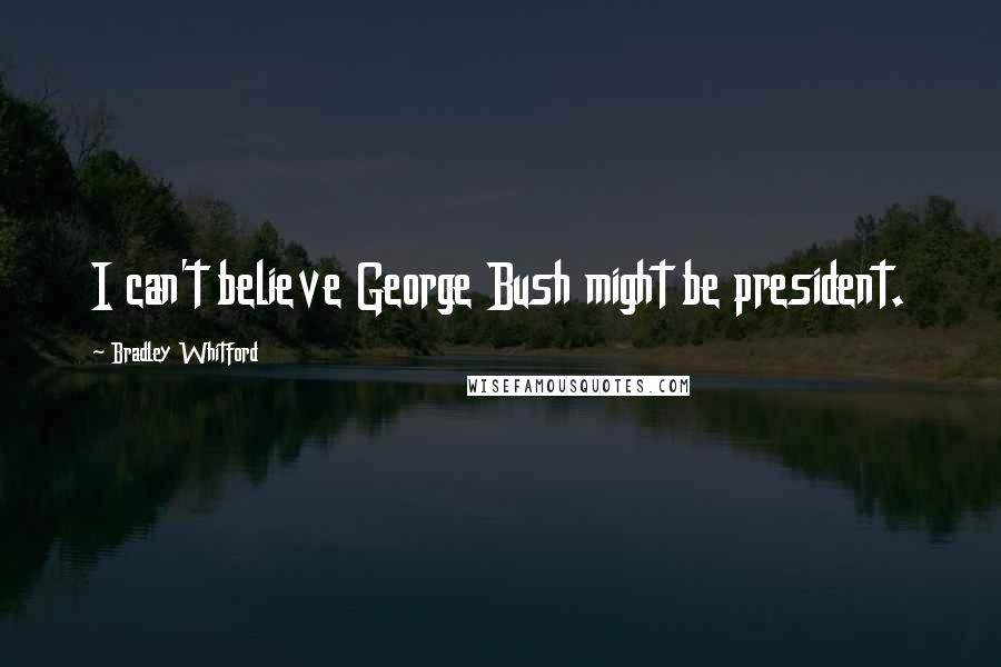 Bradley Whitford Quotes: I can't believe George Bush might be president.