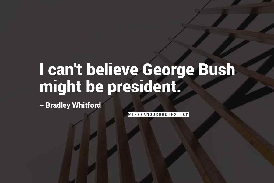 Bradley Whitford Quotes: I can't believe George Bush might be president.