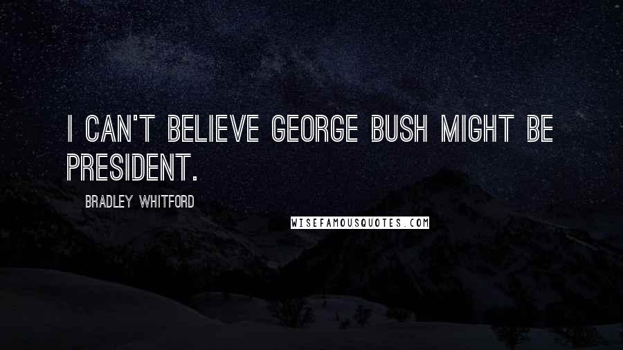 Bradley Whitford Quotes: I can't believe George Bush might be president.