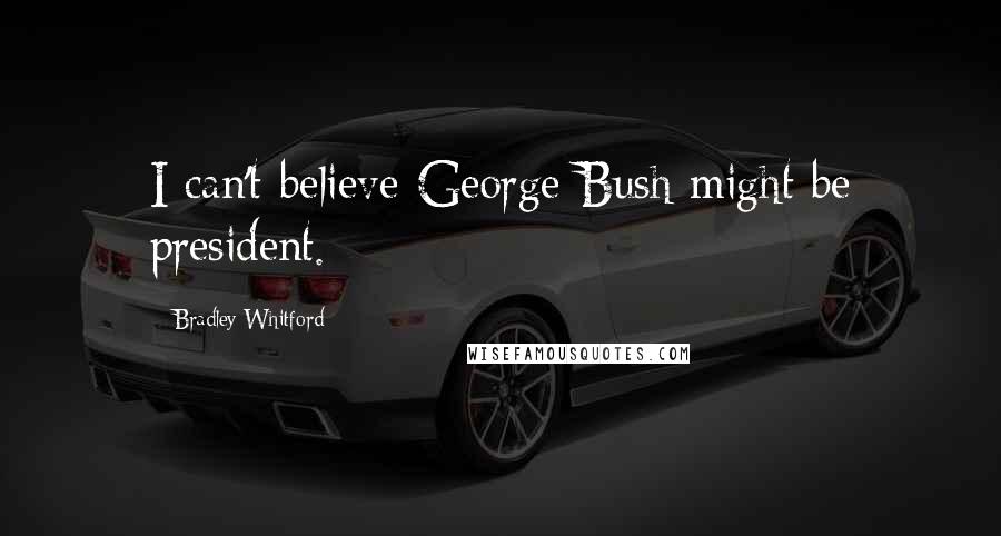 Bradley Whitford Quotes: I can't believe George Bush might be president.