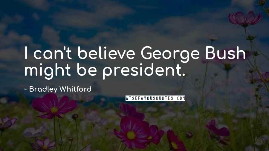 Bradley Whitford Quotes: I can't believe George Bush might be president.