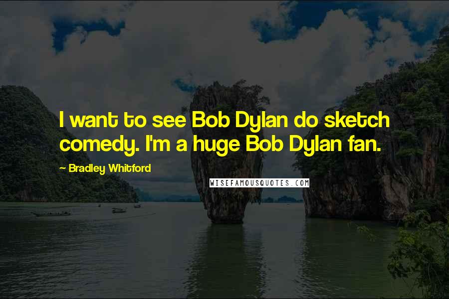 Bradley Whitford Quotes: I want to see Bob Dylan do sketch comedy. I'm a huge Bob Dylan fan.