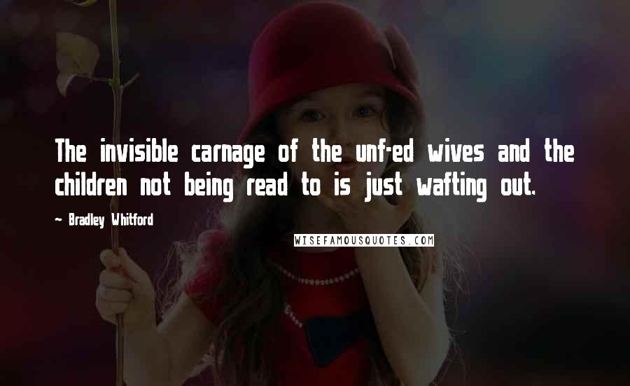 Bradley Whitford Quotes: The invisible carnage of the unf-ed wives and the children not being read to is just wafting out.