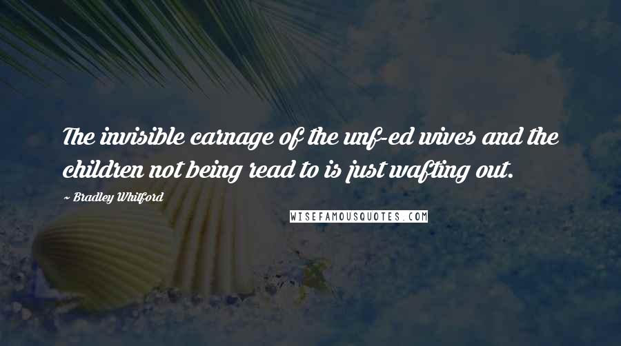 Bradley Whitford Quotes: The invisible carnage of the unf-ed wives and the children not being read to is just wafting out.