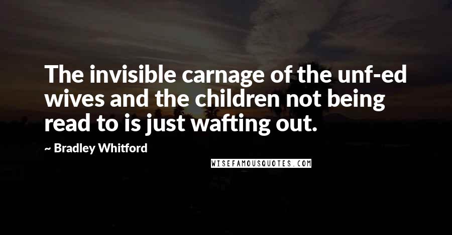 Bradley Whitford Quotes: The invisible carnage of the unf-ed wives and the children not being read to is just wafting out.