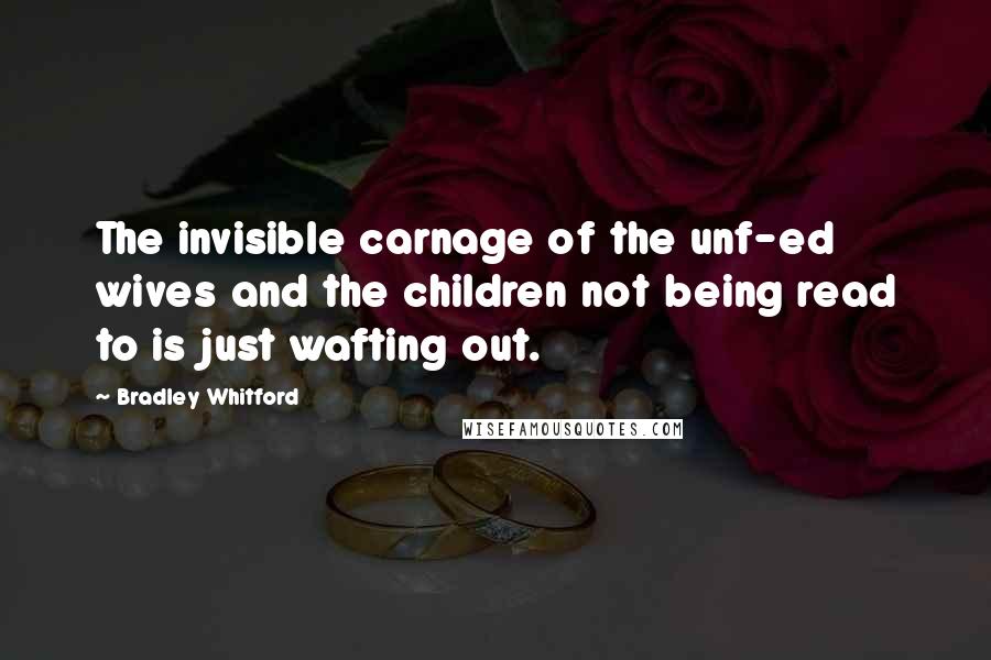 Bradley Whitford Quotes: The invisible carnage of the unf-ed wives and the children not being read to is just wafting out.