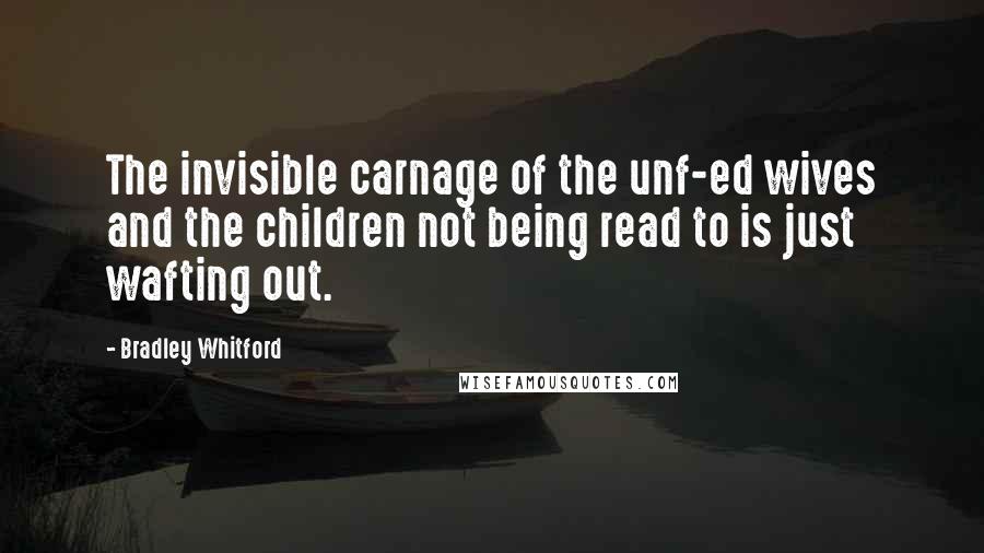 Bradley Whitford Quotes: The invisible carnage of the unf-ed wives and the children not being read to is just wafting out.