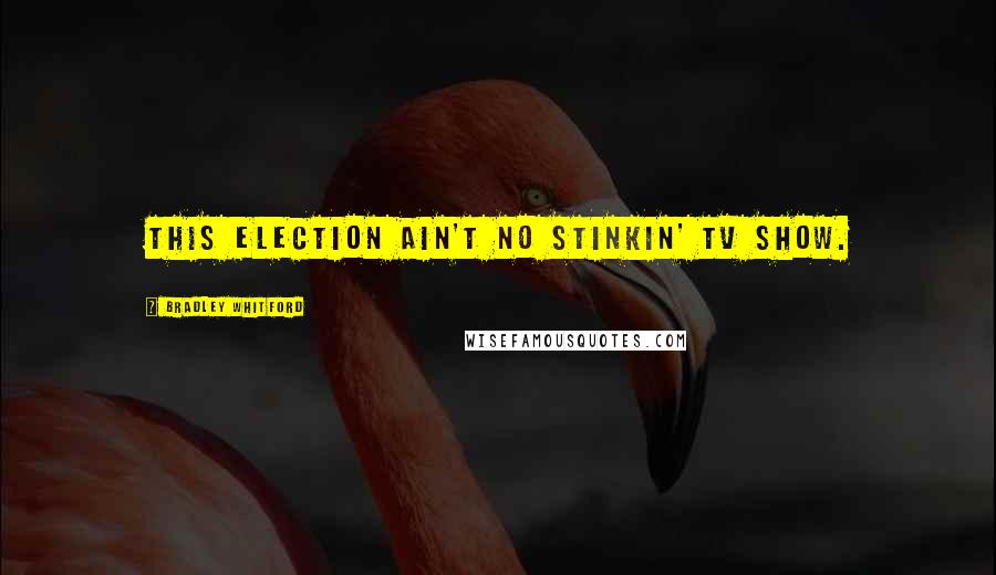 Bradley Whitford Quotes: This election ain't no stinkin' TV show.