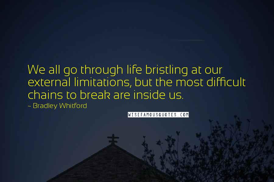 Bradley Whitford Quotes: We all go through life bristling at our external limitations, but the most difficult chains to break are inside us.