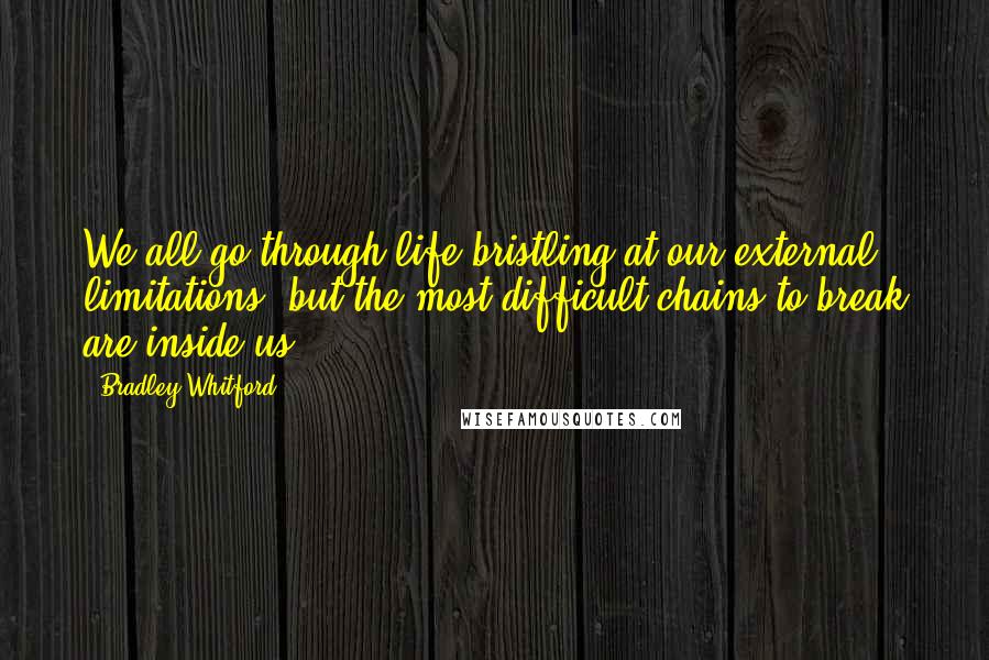 Bradley Whitford Quotes: We all go through life bristling at our external limitations, but the most difficult chains to break are inside us.