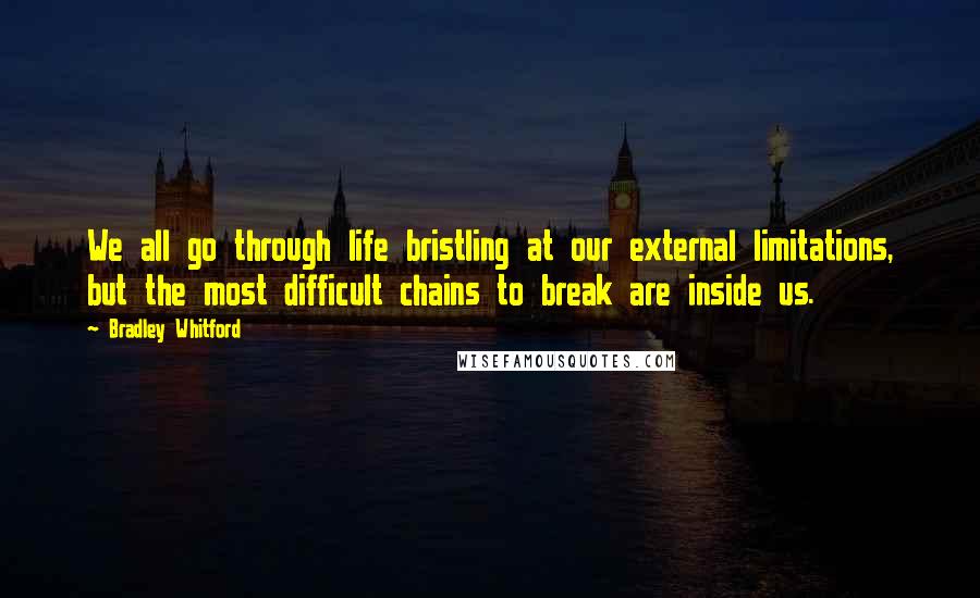 Bradley Whitford Quotes: We all go through life bristling at our external limitations, but the most difficult chains to break are inside us.