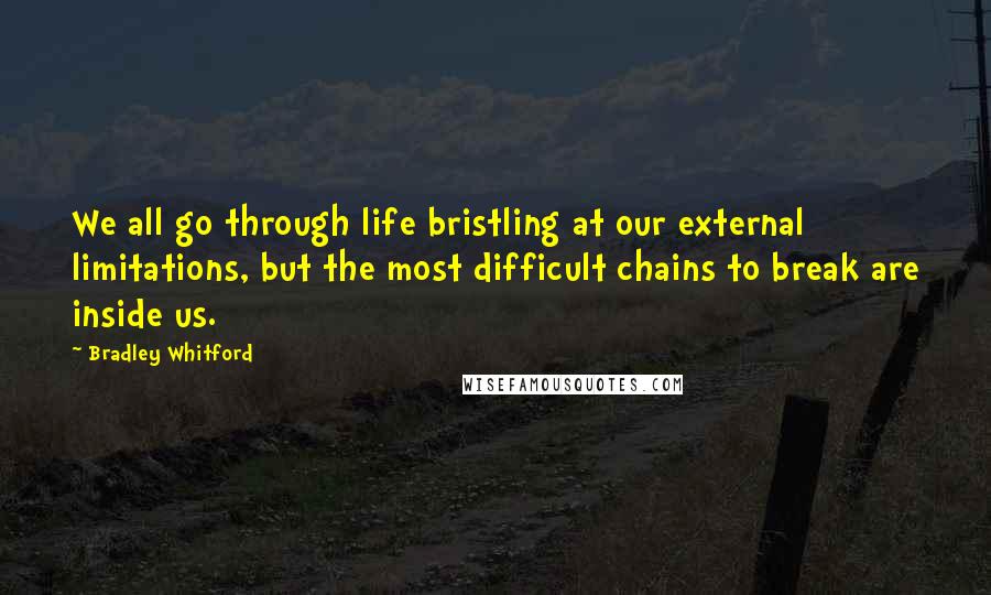 Bradley Whitford Quotes: We all go through life bristling at our external limitations, but the most difficult chains to break are inside us.
