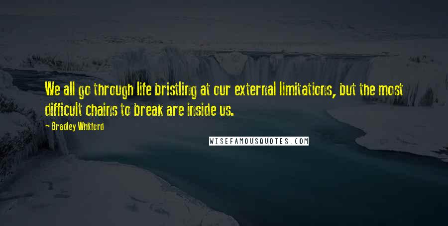 Bradley Whitford Quotes: We all go through life bristling at our external limitations, but the most difficult chains to break are inside us.