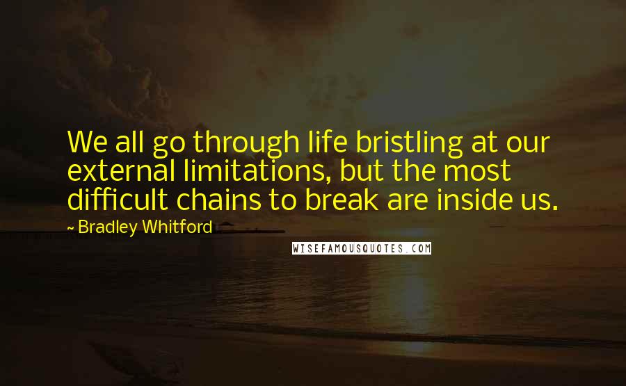 Bradley Whitford Quotes: We all go through life bristling at our external limitations, but the most difficult chains to break are inside us.