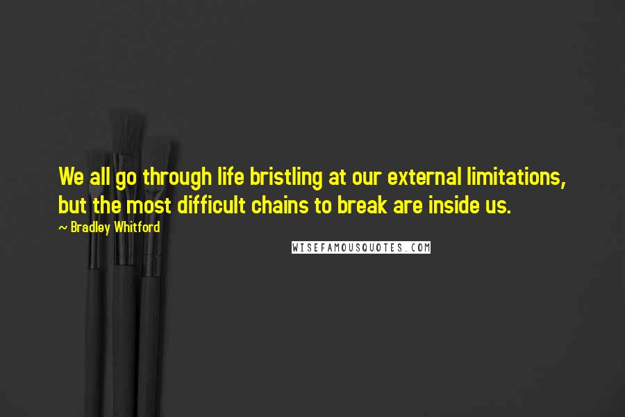Bradley Whitford Quotes: We all go through life bristling at our external limitations, but the most difficult chains to break are inside us.