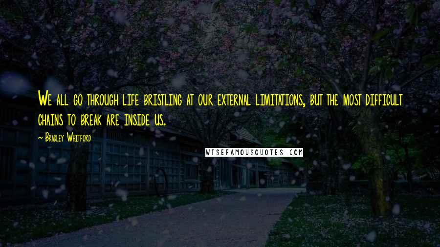 Bradley Whitford Quotes: We all go through life bristling at our external limitations, but the most difficult chains to break are inside us.