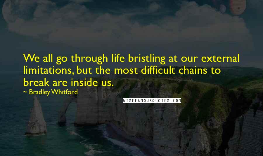 Bradley Whitford Quotes: We all go through life bristling at our external limitations, but the most difficult chains to break are inside us.