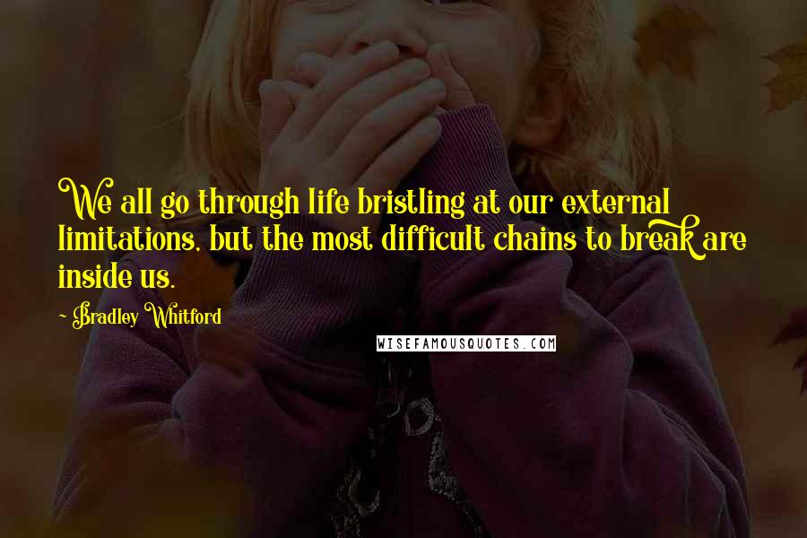 Bradley Whitford Quotes: We all go through life bristling at our external limitations, but the most difficult chains to break are inside us.