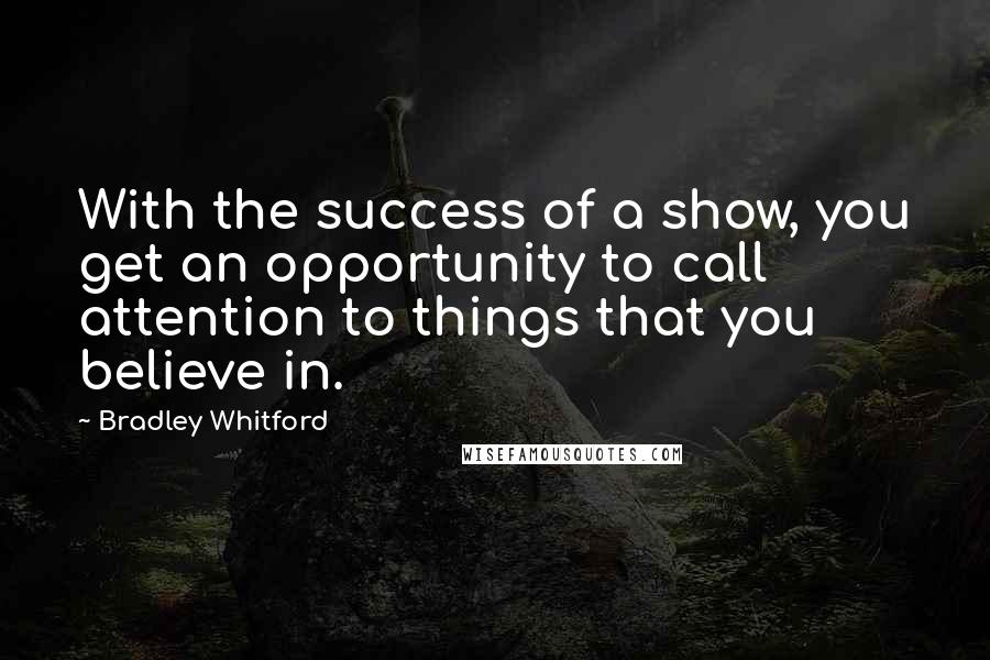 Bradley Whitford Quotes: With the success of a show, you get an opportunity to call attention to things that you believe in.