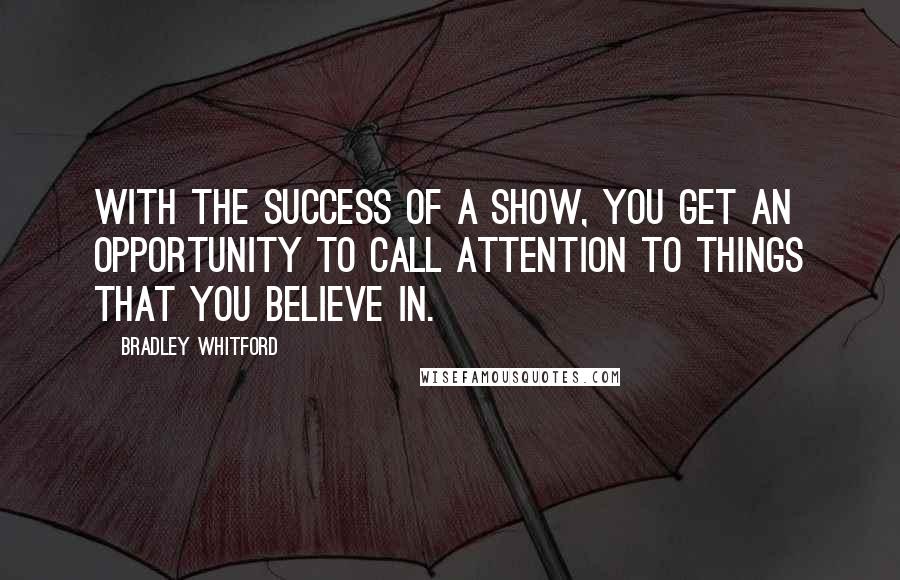 Bradley Whitford Quotes: With the success of a show, you get an opportunity to call attention to things that you believe in.