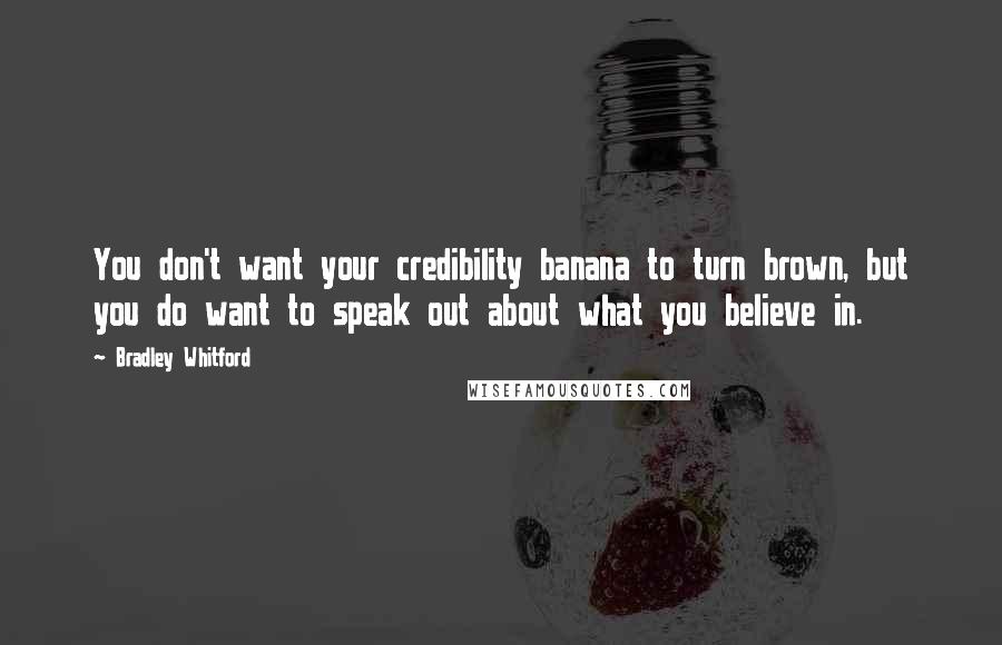 Bradley Whitford Quotes: You don't want your credibility banana to turn brown, but you do want to speak out about what you believe in.