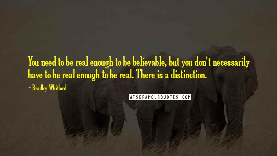 Bradley Whitford Quotes: You need to be real enough to be believable, but you don't necessarily have to be real enough to be real. There is a distinction.