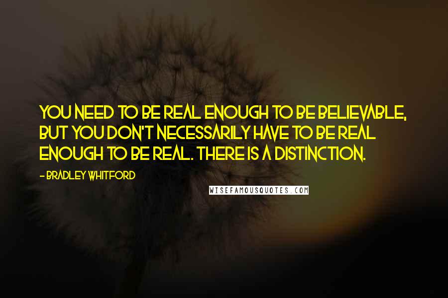 Bradley Whitford Quotes: You need to be real enough to be believable, but you don't necessarily have to be real enough to be real. There is a distinction.