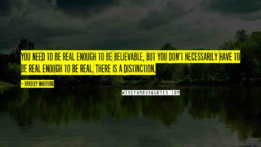 Bradley Whitford Quotes: You need to be real enough to be believable, but you don't necessarily have to be real enough to be real. There is a distinction.