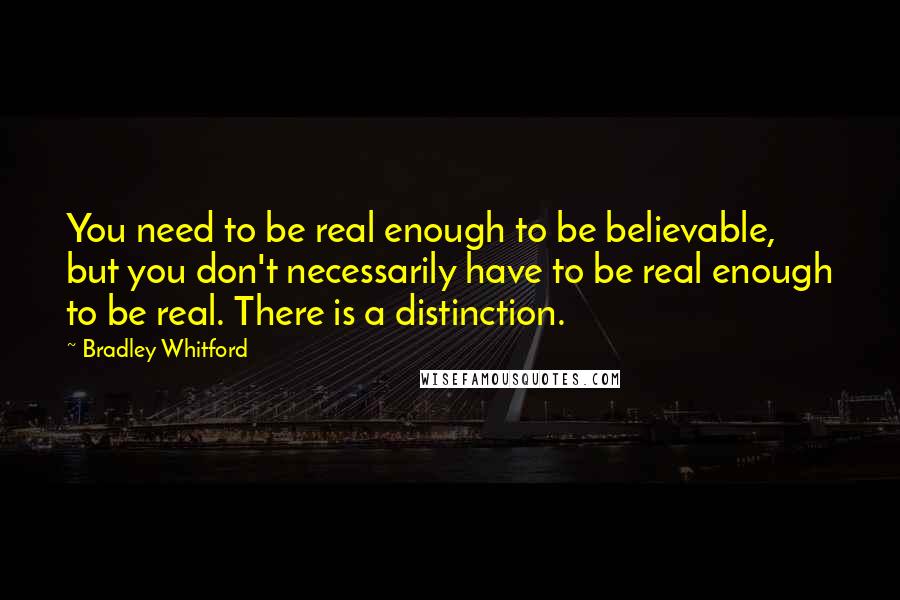 Bradley Whitford Quotes: You need to be real enough to be believable, but you don't necessarily have to be real enough to be real. There is a distinction.