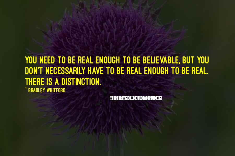 Bradley Whitford Quotes: You need to be real enough to be believable, but you don't necessarily have to be real enough to be real. There is a distinction.