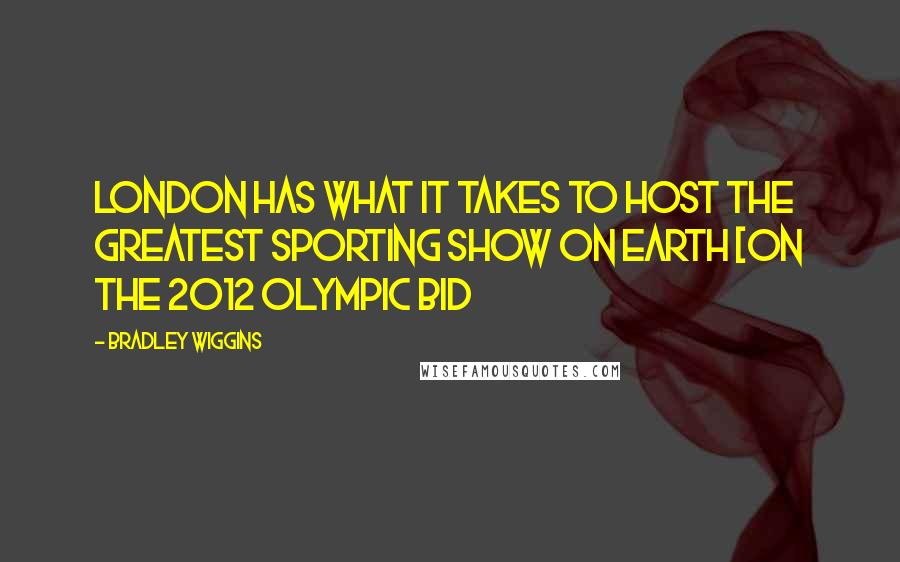 Bradley Wiggins Quotes: London has what it takes to host the greatest sporting show on earth [on the 2012 Olympic bid