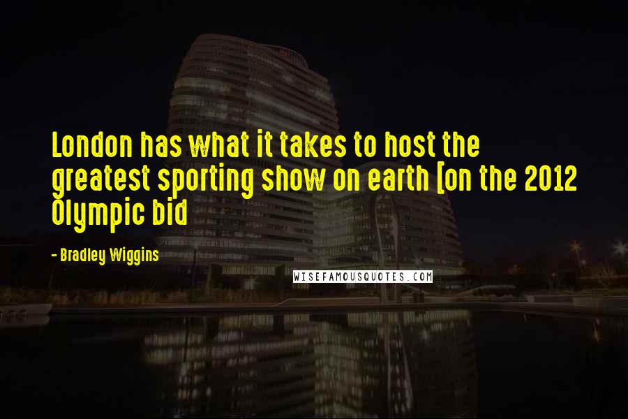 Bradley Wiggins Quotes: London has what it takes to host the greatest sporting show on earth [on the 2012 Olympic bid