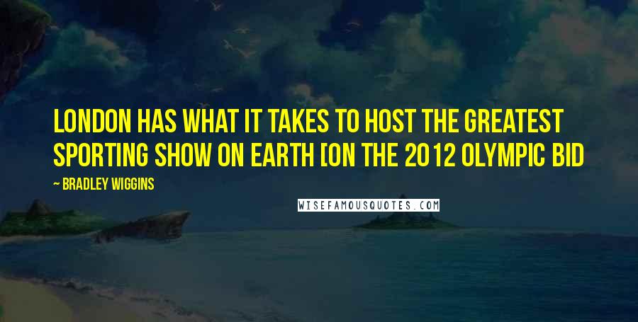 Bradley Wiggins Quotes: London has what it takes to host the greatest sporting show on earth [on the 2012 Olympic bid