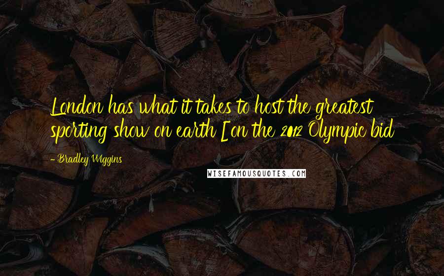 Bradley Wiggins Quotes: London has what it takes to host the greatest sporting show on earth [on the 2012 Olympic bid