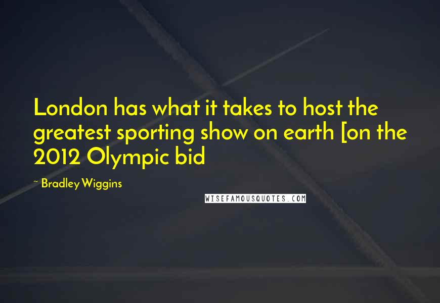 Bradley Wiggins Quotes: London has what it takes to host the greatest sporting show on earth [on the 2012 Olympic bid