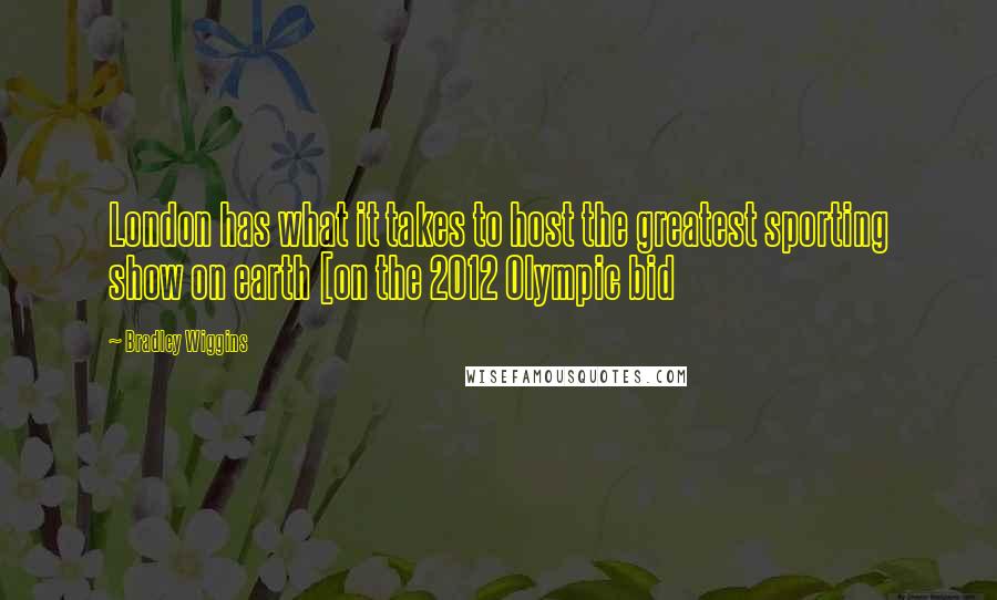 Bradley Wiggins Quotes: London has what it takes to host the greatest sporting show on earth [on the 2012 Olympic bid