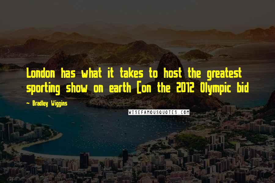 Bradley Wiggins Quotes: London has what it takes to host the greatest sporting show on earth [on the 2012 Olympic bid