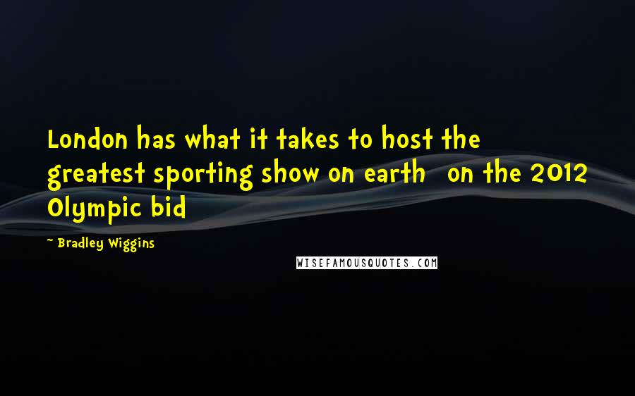 Bradley Wiggins Quotes: London has what it takes to host the greatest sporting show on earth [on the 2012 Olympic bid