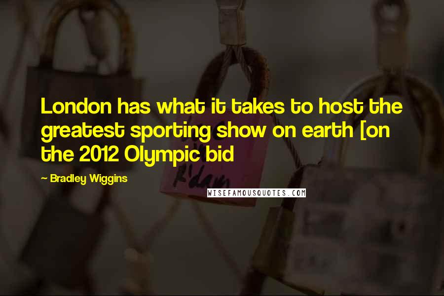 Bradley Wiggins Quotes: London has what it takes to host the greatest sporting show on earth [on the 2012 Olympic bid