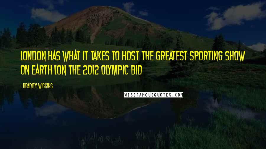 Bradley Wiggins Quotes: London has what it takes to host the greatest sporting show on earth [on the 2012 Olympic bid