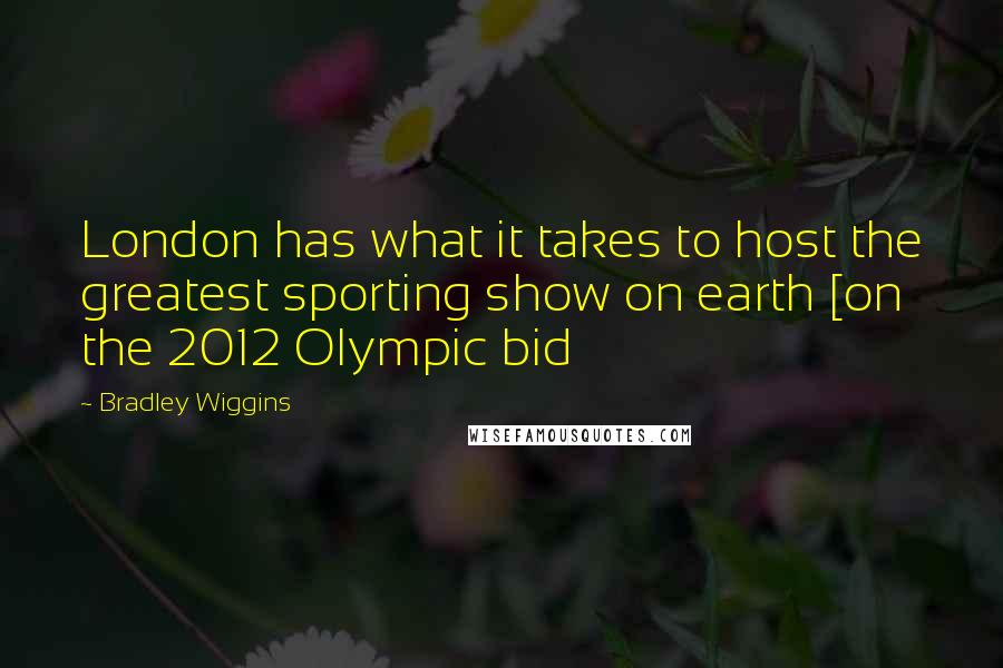 Bradley Wiggins Quotes: London has what it takes to host the greatest sporting show on earth [on the 2012 Olympic bid