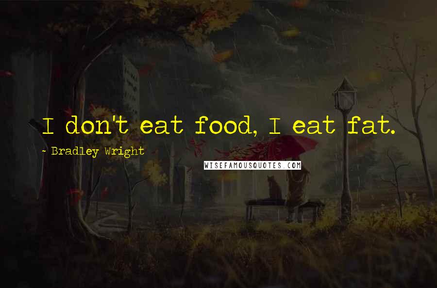 Bradley Wright Quotes: I don't eat food, I eat fat.