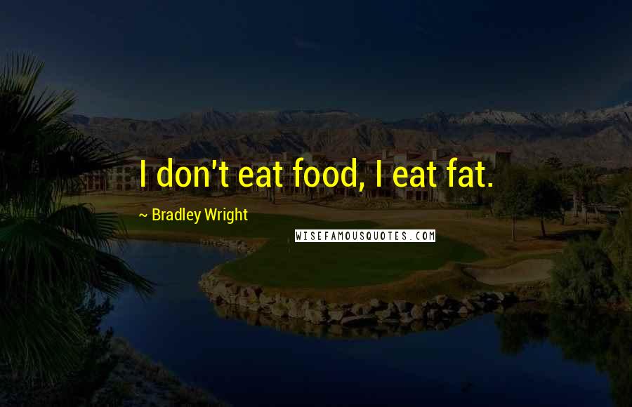 Bradley Wright Quotes: I don't eat food, I eat fat.