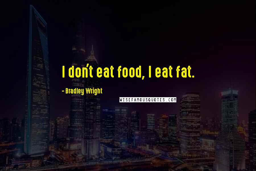 Bradley Wright Quotes: I don't eat food, I eat fat.