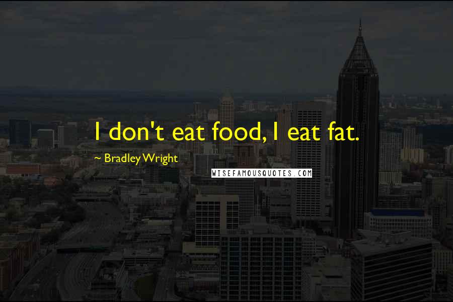 Bradley Wright Quotes: I don't eat food, I eat fat.